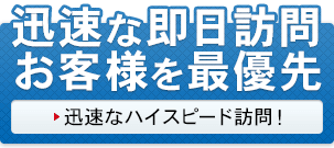 迅速な即日訪問、お客様を最優先 迅速な即日訪問、お客様を最優先